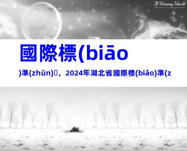國際標(biāo)準(zhǔn)，2024年湖北省國際標(biāo)準(zhǔn)研制資助申報條件、辦理流程